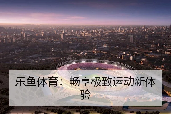 乐鱼体育：畅享极致运动新体验